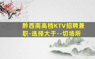 黔西南高档KTV招聘兼职-选择大于--切场所